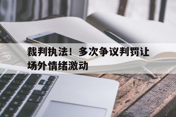 裁判执法！多次争议判罚让场外情绪激动