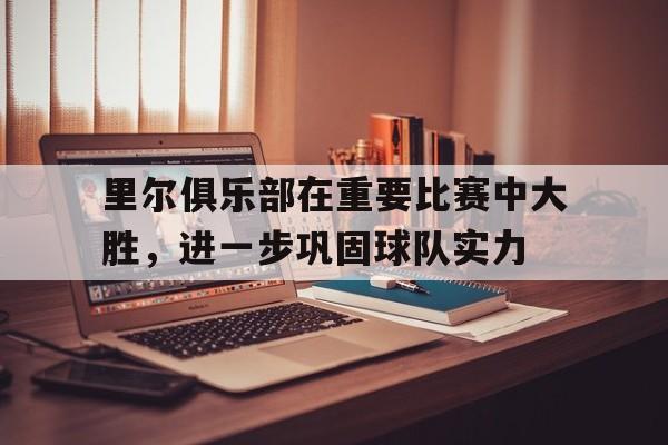 包含里尔俱乐部在重要比赛中大胜，进一步巩固球队实力的词条