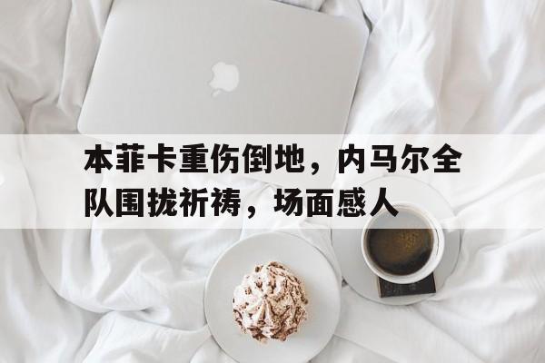 本菲卡重伤倒地，内马尔全队围拢祈祷，场面感人伊朗一架f14坠毁飞行员跳伞生还