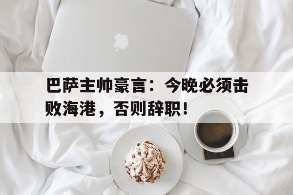 巴萨主帅豪言：今晚必须击败海港，否则辞职！